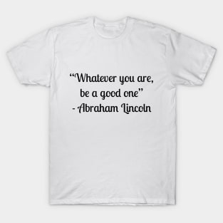 “Whatever you are, be a good one” - Abraham Lincoln T-Shirt